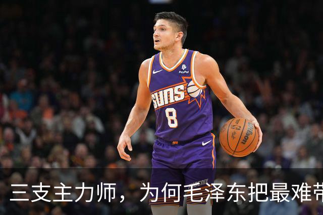 三支主力师，为何毛泽东把最难带的那支配上了最强阵容