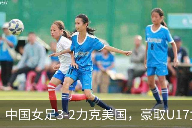 中国女足3-2力克美国，豪取U17女足世界杯3连胜，头名晋级16强