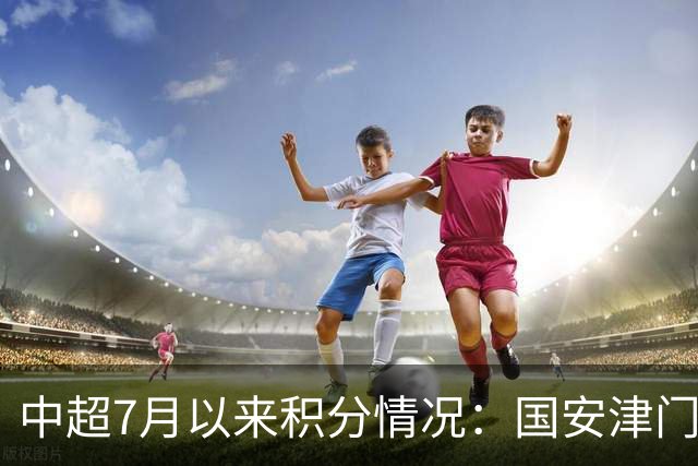 中超7月以来积分情况：国安津门虎26分最高，蓉城12分倒四