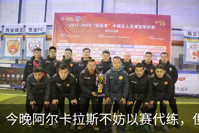 今晚阿尔卡拉斯不妨以赛代练，但也决不能掉以轻心