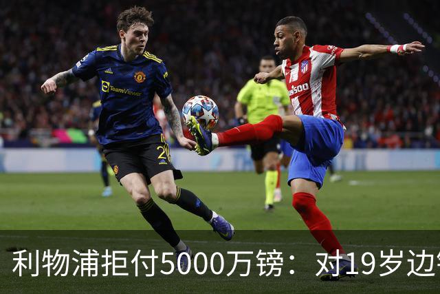 利物浦拒付5000万镑：对19岁边锋只是“极度欣赏”