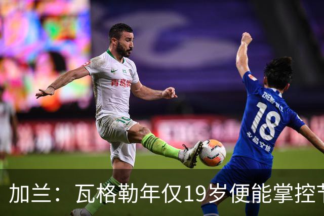 加兰：瓦格勒年仅19岁便能掌控节奏 靠的是日复一日刻苦训练