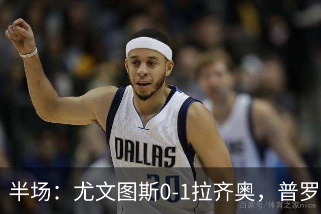 半场：尤文图斯0-1拉齐奥，普罗夫斯特高破僵