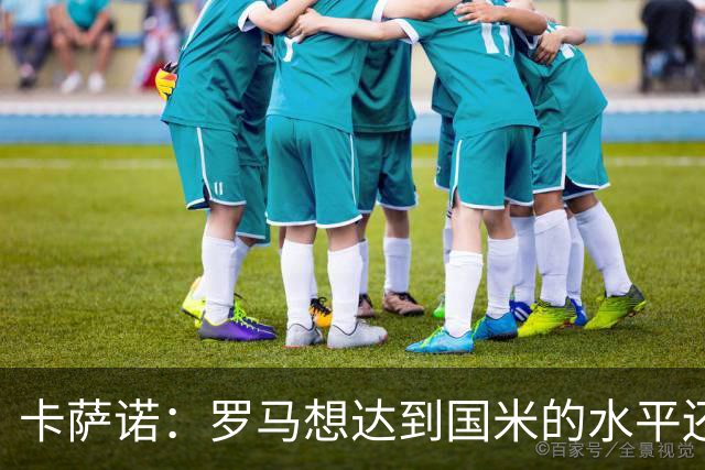 卡萨诺：罗马想达到国米的水平还差7到8名球员