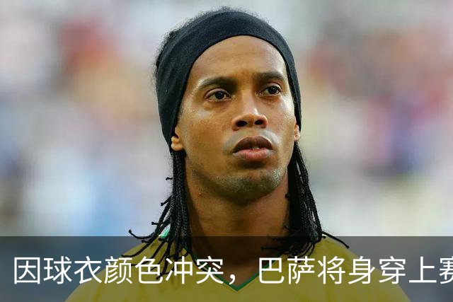 因球衣颜色冲突，巴萨将身穿上赛季的二客球衣出战巴黎
