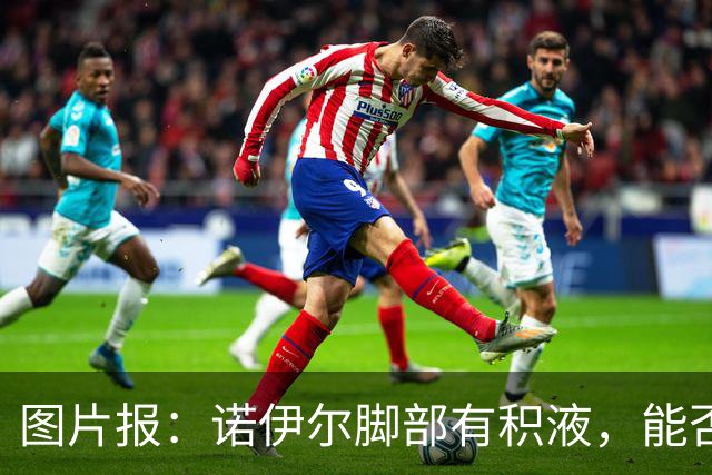 图片报：诺伊尔脚部有积液，能否出战欧冠对阵阿森纳成疑