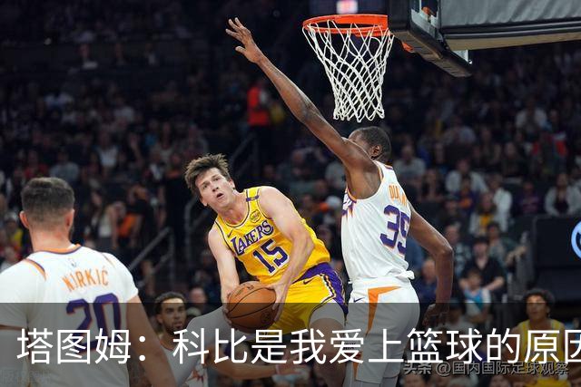 塔图姆：科比是我爱上篮球的原因 他没有B计划我也从没想过退路