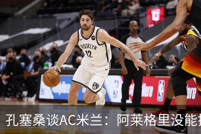孔塞桑谈AC米兰：阿莱格里没能把自己的工作做好