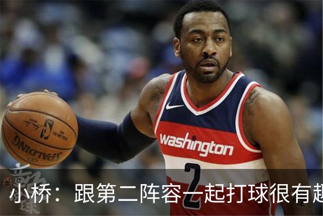 小桥：跟第二阵容一起打球很有趣 我们首发球员也可以向他们学习