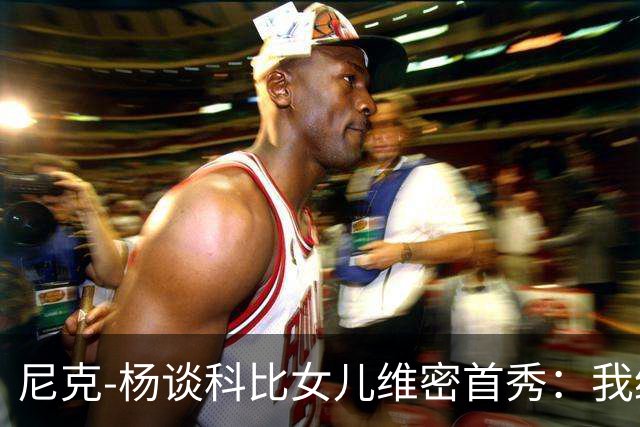 尼克-杨谈科比女儿维密首秀：我绝不允许孩子穿丁字裤走秀