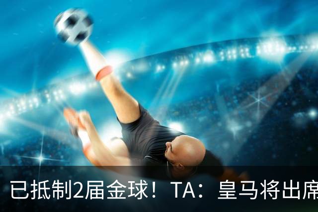 已抵制2届金球！TA：皇马将出席金球颁奖典礼，2024年以来首次！