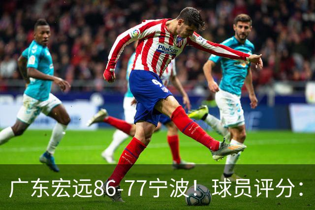 广东宏远86-77宁波！球员评分：3人满分，4人良好，2人不合格