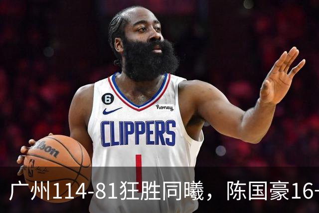 广州114-81狂胜同曦，陈国豪16+5+3，摩西-布朗19+10
