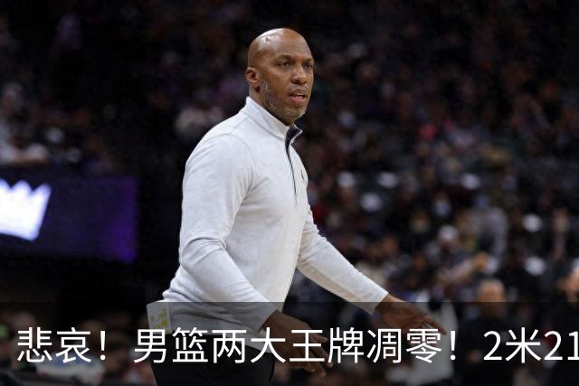 悲哀！男篮两大王牌凋零！2米21小姚明自暴自弃，郭士强还选吗