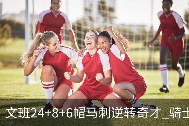文班24+8+6帽马刺逆转奇才 骑士大胜老鹰7连胜