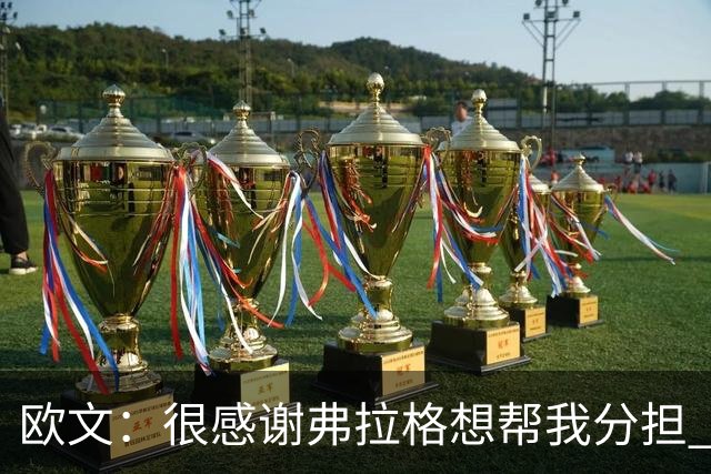 欧文：很感谢弗拉格想帮我分担 但我也告诉他这是我的责任