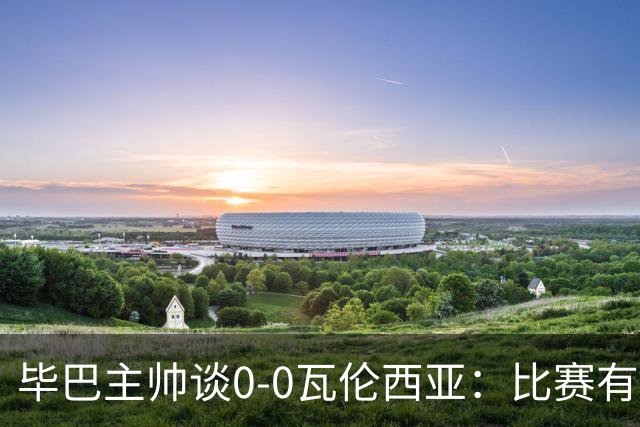 毕巴主帅谈0-0瓦伦西亚：比赛有点疯狂，没人配得上输球