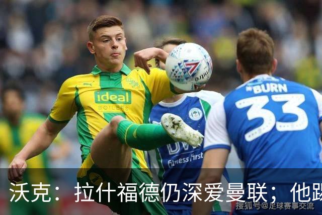 沃克：拉什福德仍深爱曼联；他踢中锋可能有奇效 还需要稳定机会