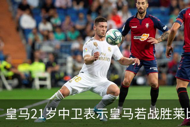 皇马21岁中卫表示皇马若战胜莱比锡，可接近欧冠8强，并欢迎中卫米利唐回归