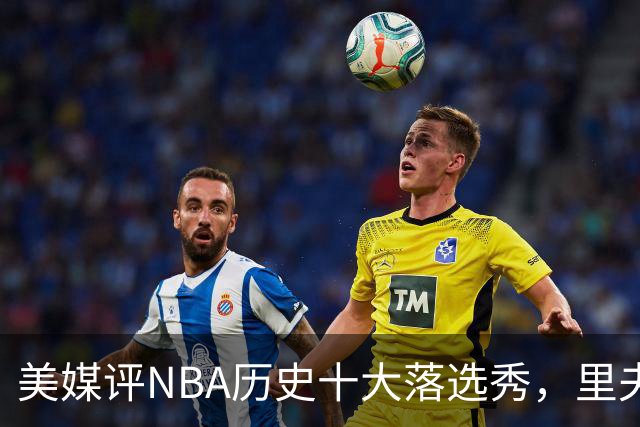 美媒评NBA历史十大落选秀，里夫斯仅第9，范乔丹第2，第1无悬念