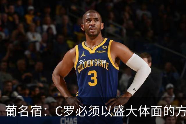 葡名宿：C罗必须以盛大体面的方式退役，我不是针对若热·热苏斯