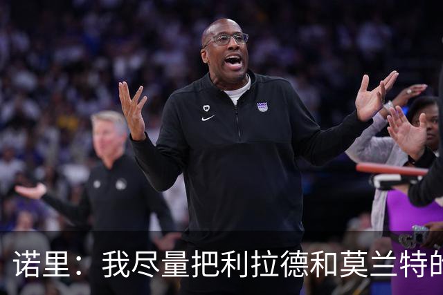 诺里：我尽量把利拉德和莫兰特的出场时间控制在30-32分钟