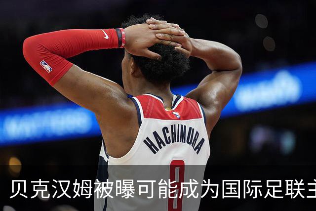 贝克汉姆被曝可能成为国际足联主席，有望获欧足联支持；德国足协主席称“需要一位正直的、能恢复协会声誉的人”