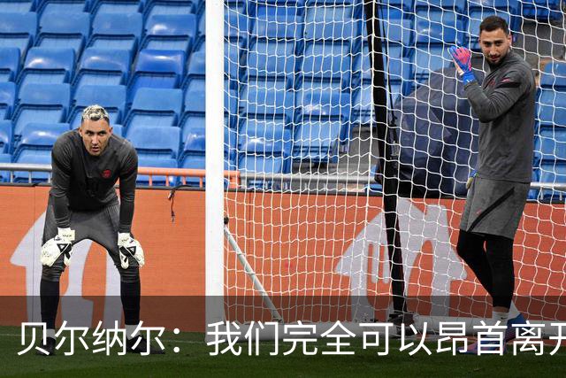 贝尔纳尔：我们完全可以昂首离开；每名球员都梦想踢国家德比