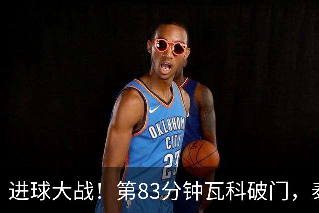 进球大战！第83分钟瓦科破门，泰山4-3再度领先三镇
