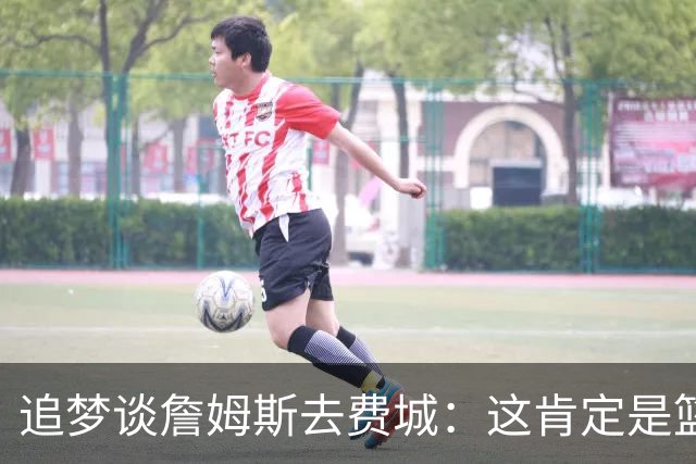 追梦谈詹姆斯去费城：这肯定是篮球层面的决定