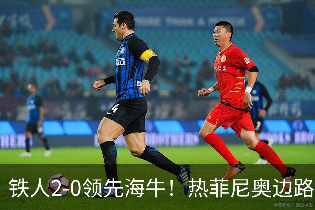 铁人2-0领先海牛！热菲尼奥边路内切，轰出一脚世界波直挂死角