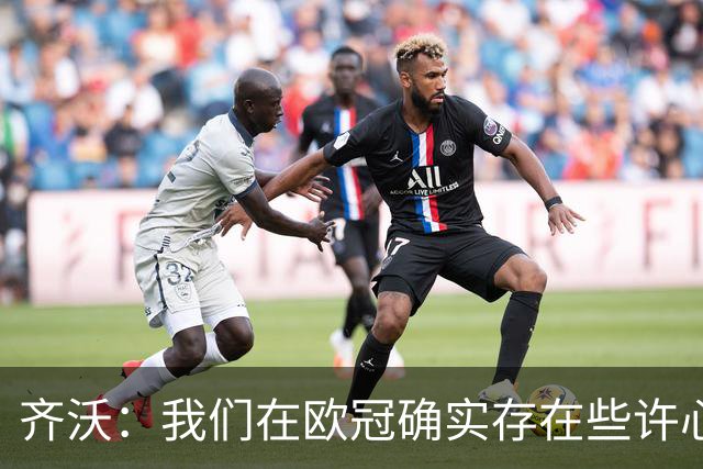 齐沃：我们在欧冠确实存在些许心理包袱，上赛季的经历留下了阴影