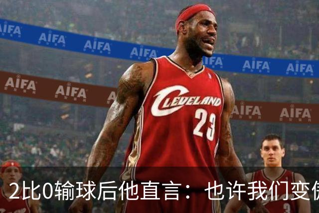 2比0输球后他直言：也许我们变傲慢了