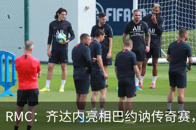 RMC：齐达内亮相巴约讷传奇赛，活动所得将捐给慈善机构
