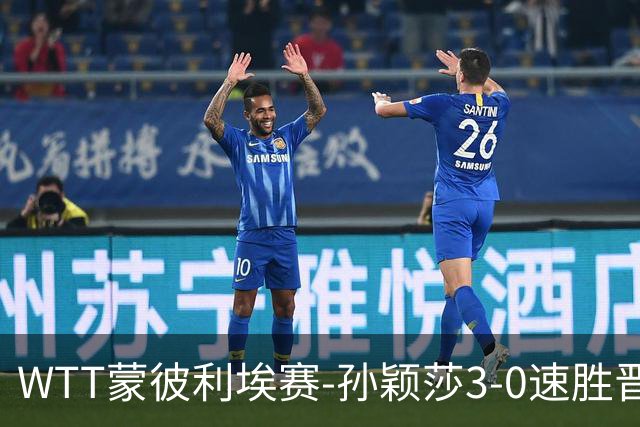 WTT蒙彼利埃赛-孙颖莎3-0速胜晋级 林诗栋3-0林钟勋进16强